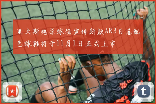 里夫斯绝杀球场宣传新款AR3日落配色球鞋将于11月1日正式上市