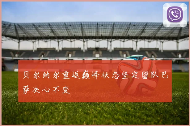 贝尔纳尔重返巅峰状态坚定留队巴萨决心不变