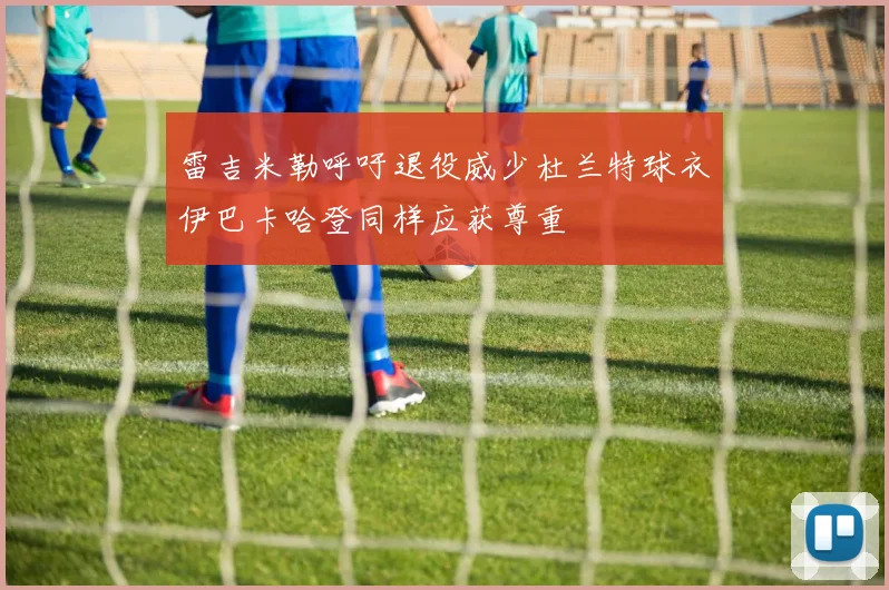 雷吉米勒呼吁退役威少杜兰特球衣伊巴卡哈登同样应获尊重