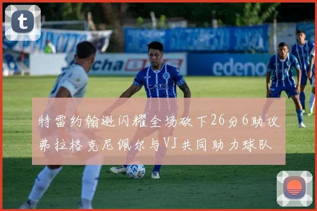 特雷约翰逊闪耀全场砍下26分6助攻弗拉格克尼佩尔与VJ共同助力球队表现出色