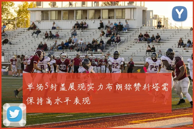 单场5封盖展现实力布朗称赞科塔需保持高水平表现
