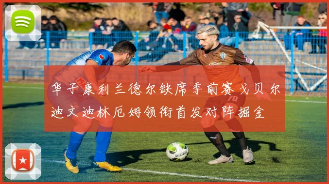 华子康利兰德尔缺席季前赛戈贝尔迪文迪林厄姆领衔首发对阵掘金