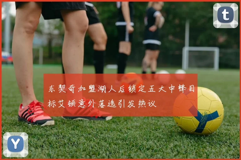 东契奇加盟湖人后锁定五大中锋目标艾顿意外落选引发热议
