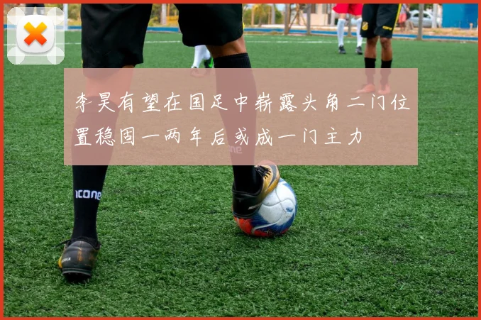 李昊有望在国足中崭露头角二门位置稳固一两年后或成一门主力