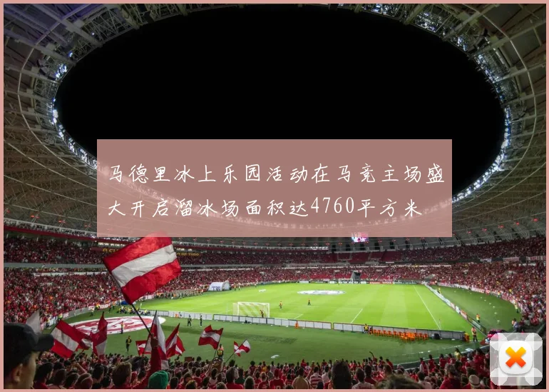 马德里冰上乐园活动在马竞主场盛大开启溜冰场面积达4760平方米