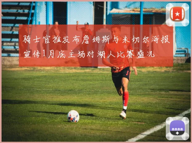 骑士官推发布詹姆斯与米切尔海报宣传1月底主场对湖人比赛盛况