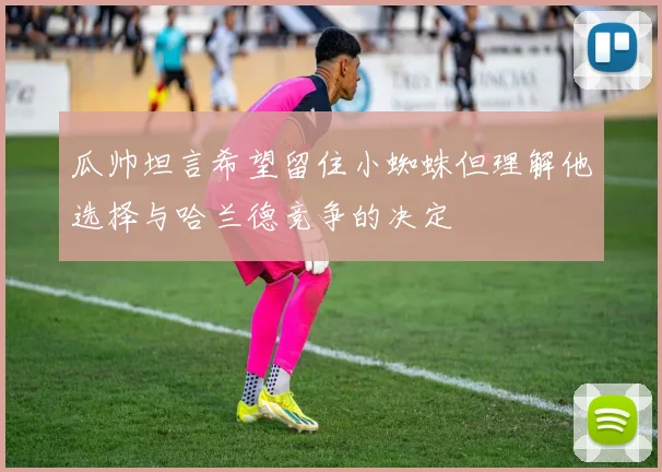 瓜帅坦言希望留住小蜘蛛但理解他选择与哈兰德竞争的决定