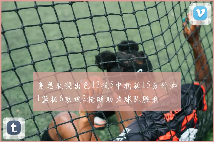 曼恩表现出色12投5中斩获15分外加1篮板6助攻2抢断助力球队胜利