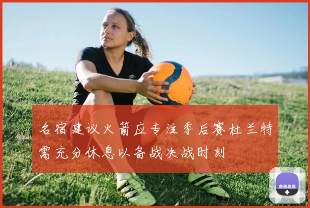 名宿建议火箭应专注季后赛杜兰特需充分休息以备战决战时刻