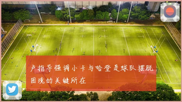 卢指导强调小卡与哈登是球队摆脱困境的关键所在
