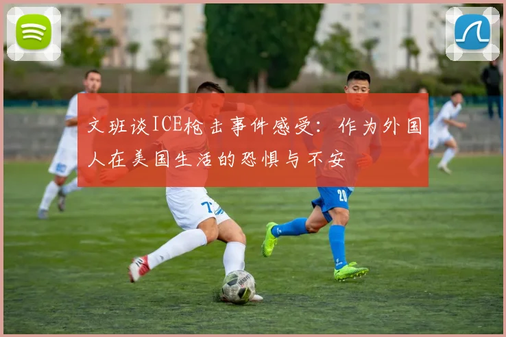 文班谈ICE枪击事件感受：作为外国人在美国生活的恐惧与不安