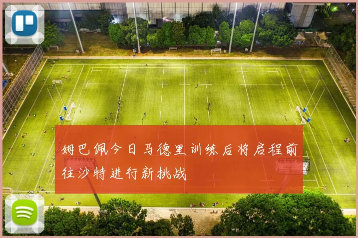 姆巴佩今日马德里训练后将启程前往沙特进行新挑战