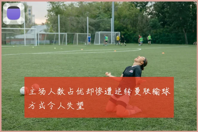 主场人数占优却惨遭逆转曼联输球方式令人失望