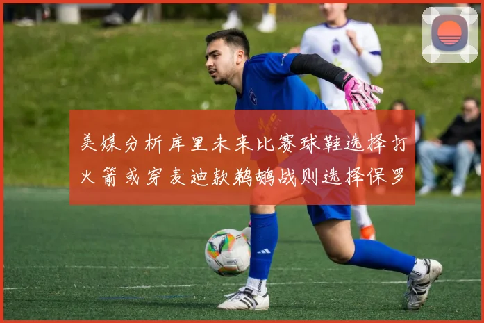 美媒分析库里未来比赛球鞋选择打火箭或穿麦迪款鹈鹕战则选择保罗PE
