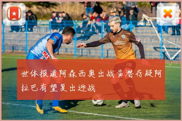 世体报道阿森西奥出战黄潜存疑阿拉巴有望复出迎战