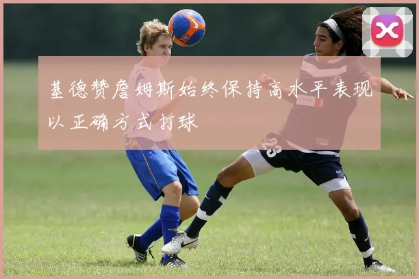 基德赞詹姆斯始终保持高水平表现以正确方式打球