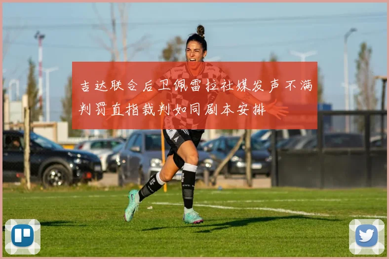 吉达联合后卫佩雷拉社媒发声不满判罚直指裁判如同剧本安排