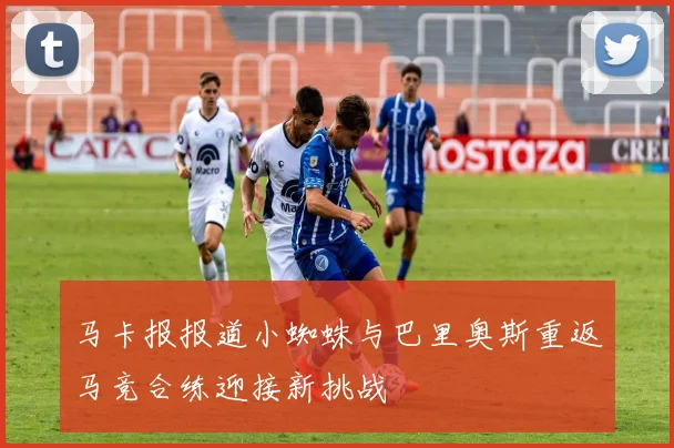 马卡报报道小蜘蛛与巴里奥斯重返马竞合练迎接新挑战