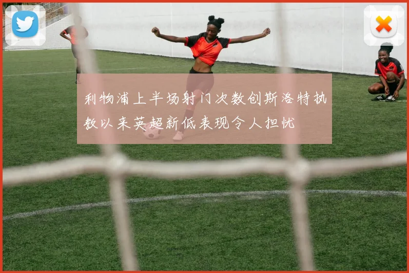 利物浦上半场射门次数创斯洛特执教以来英超新低表现令人担忧