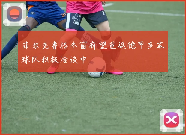 菲尔克鲁格冬窗有望重返德甲多家球队积极洽谈中