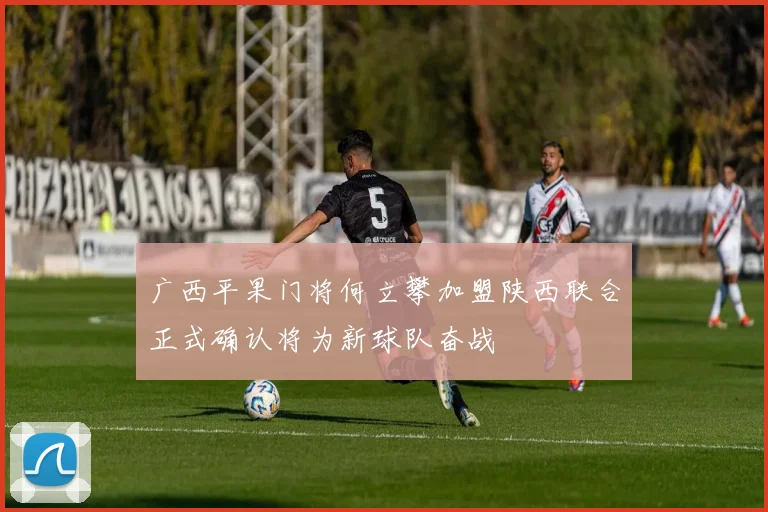 广西平果门将何立攀加盟陕西联合正式确认将为新球队奋战