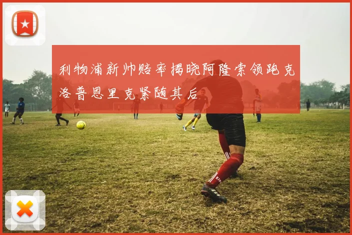 利物浦新帅赔率揭晓阿隆索领跑克洛普恩里克紧随其后