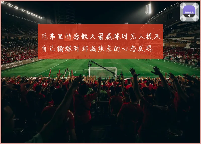 范弗里特感慨火箭赢球时无人提及自己输球时却成焦点的心态反思