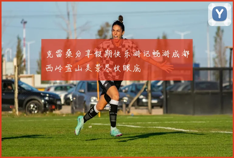 克雷桑分享假期快乐游记畅游成都西岭雪山美景尽收眼底