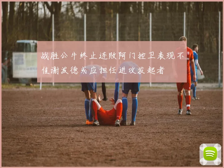 战胜公牛终止连败阿门控卫表现不佳谢泼德或应担任进攻发起者