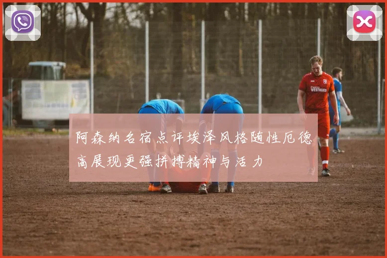 阿森纳名宿点评埃泽风格随性厄德高展现更强拼搏精神与活力