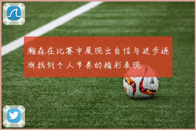 瀚森在比赛中展现出自信与进步逐渐找到个人节奏的精彩表现