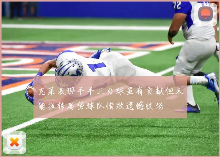 克莱表现平平三分球虽有贡献但未能扭转局势球队惜败遗憾收场