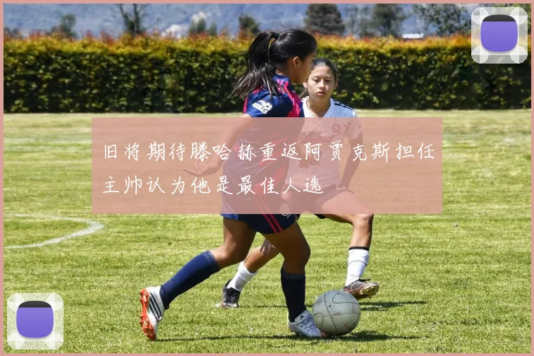 旧将期待滕哈赫重返阿贾克斯担任主帅认为他是最佳人选