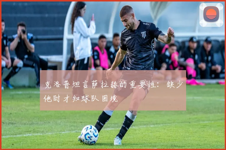 克洛普坦言萨拉赫的重要性：缺少他时才知球队困境