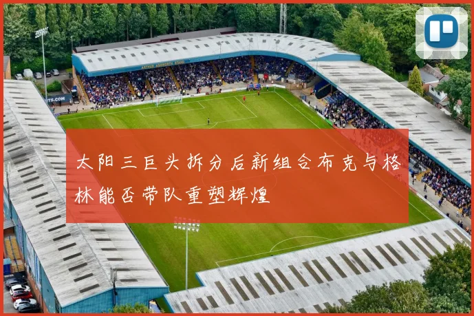 太阳三巨头拆分后新组合布克与格林能否带队重塑辉煌