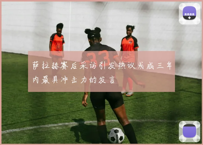 萨拉赫赛后采访引发热议或成三年内最具冲击力的发言
