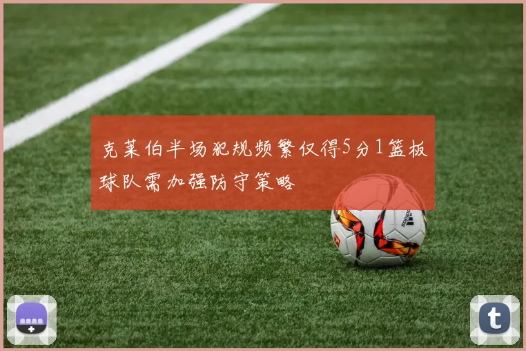 克莱伯半场犯规频繁仅得5分1篮板球队需加强防守策略