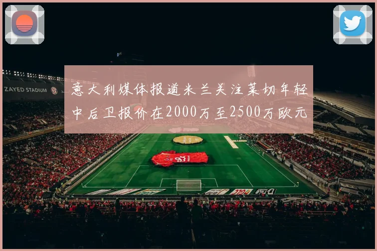 意大利媒体报道米兰关注莱切年轻中后卫报价在2000万至2500万欧元之间