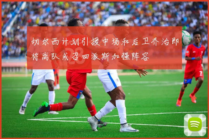 切尔西计划引援中场和后卫乔治即将离队或召回派斯加强阵容