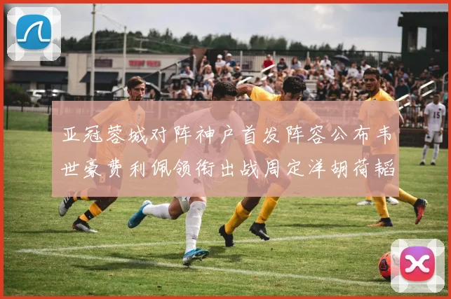 亚冠蓉城对阵神户首发阵容公布韦世豪费利佩领衔出战周定洋胡荷韬亮相