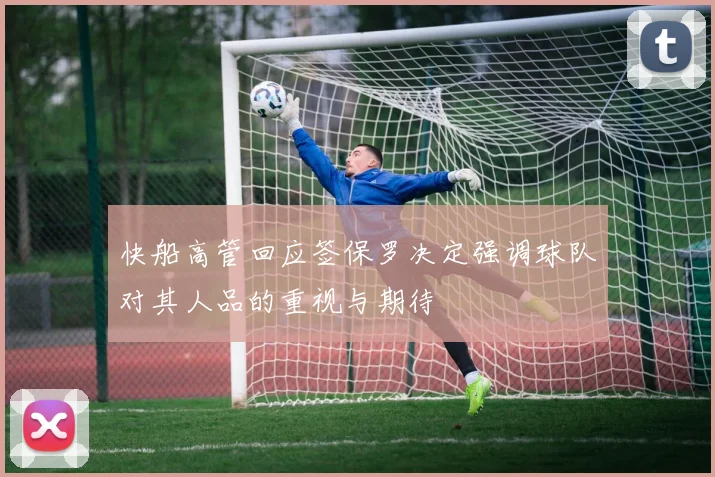 快船高管回应签保罗决定强调球队对其人品的重视与期待
