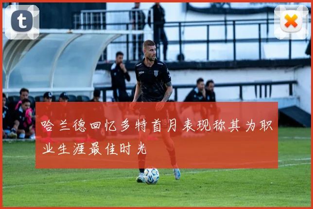 哈兰德回忆多特首月表现称其为职业生涯最佳时光
