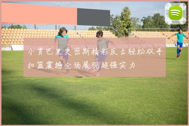 小贾巴里史密斯精彩反击轻松双手扣篮震撼全场展现超强实力