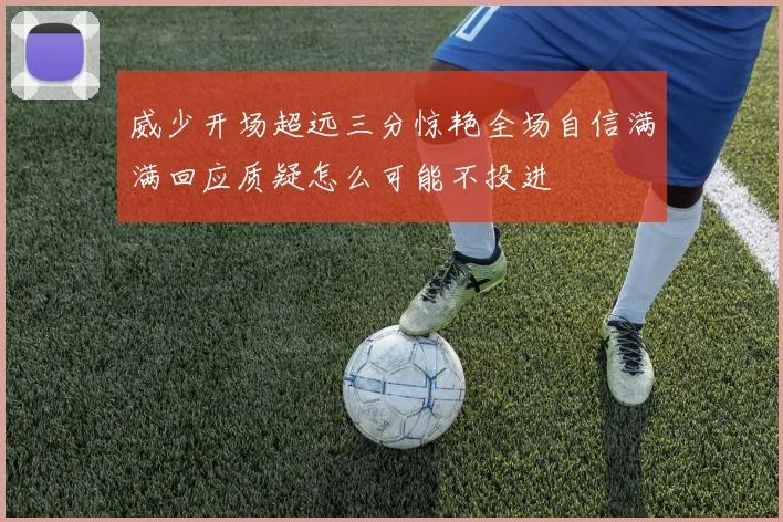 威少开场超远三分惊艳全场自信满满回应质疑怎么可能不投进