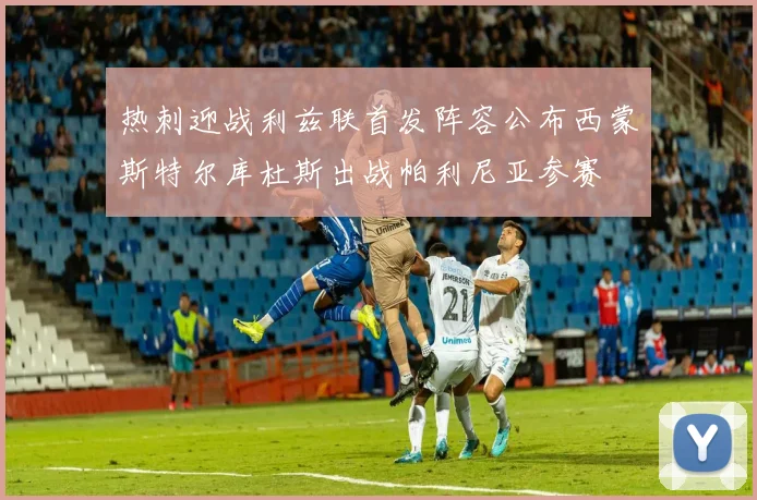 热刺迎战利兹联首发阵容公布西蒙斯特尔库杜斯出战帕利尼亚参赛