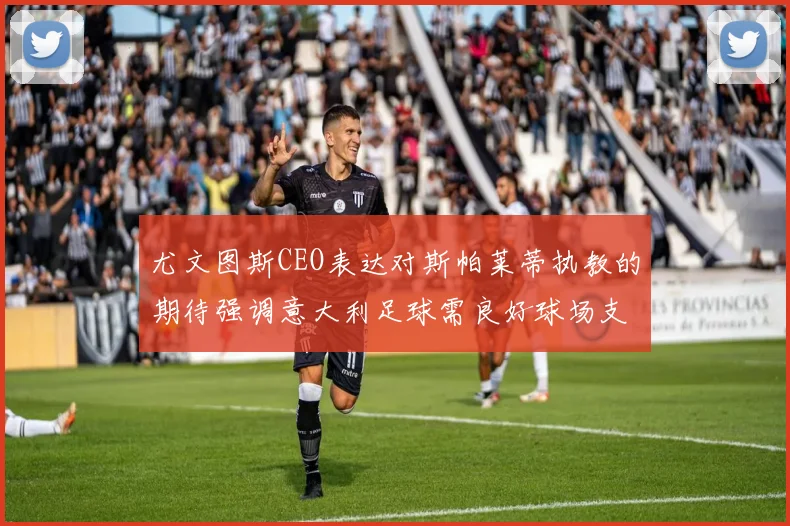 尤文图斯CEO表达对斯帕莱蒂执教的期待强调意大利足球需良好球场支持