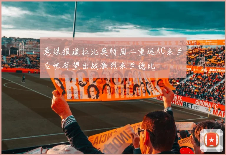 意媒报道拉比奥特周二重返AC米兰合练有望出战激烈米兰德比