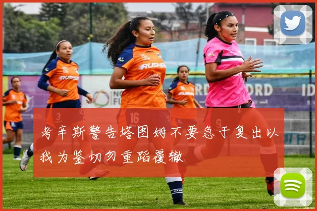 考辛斯警告塔图姆不要急于复出以我为鉴切勿重蹈覆辙