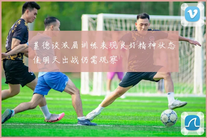 基德谈浓眉训练表现良好精神状态佳明天出战仍需观察