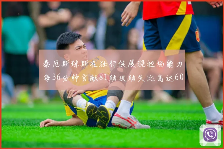 泰厄斯琼斯在独行侠展现控场能力每36分钟贡献81助攻助失比高达60